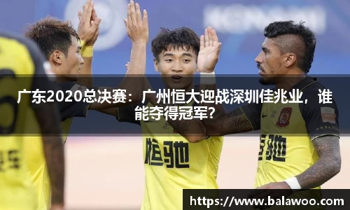 广东2020总决赛：广州恒大迎战深圳佳兆业，谁能夺得冠军？