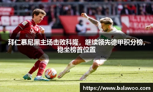 拜仁慕尼黑主场击败科隆，继续领先德甲积分榜，稳坐榜首位置