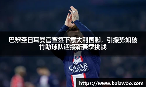 巴黎圣日耳曼官宣签下意大利国脚，引援势如破竹助球队迎接新赛季挑战