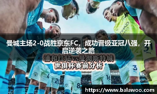 曼城主场2-0战胜京东FC，成功晋级亚冠八强，开启逆袭之路