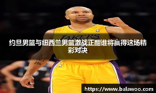 约旦男篮与纽西兰男篮激战正酣谁将赢得这场精彩对决