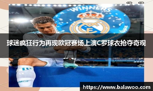 球迷疯狂行为再现欧冠赛场上演C罗球衣抢夺奇观