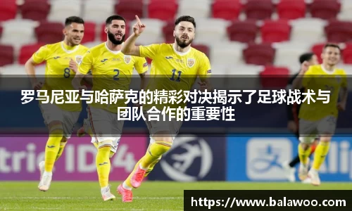 罗马尼亚与哈萨克的精彩对决揭示了足球战术与团队合作的重要性