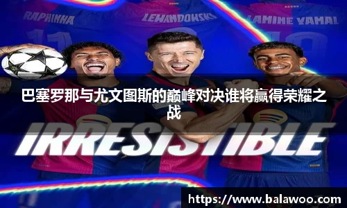 巴塞罗那与尤文图斯的巅峰对决谁将赢得荣耀之战
