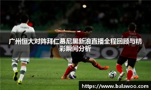 广州恒大对阵拜仁慕尼黑新浪直播全程回顾与精彩瞬间分析