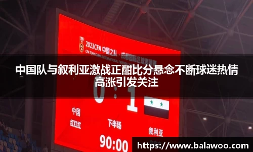 中国队与叙利亚激战正酣比分悬念不断球迷热情高涨引发关注
