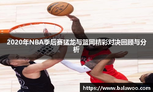 2020年NBA季后赛猛龙与篮网精彩对决回顾与分析