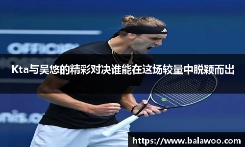 Kta与吴悠的精彩对决谁能在这场较量中脱颖而出